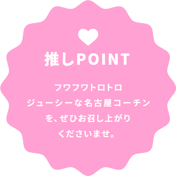 推しPOINT フワフワトロトロジューシーな名古屋コーチンを、ぜひお召し上がりくださいませ。