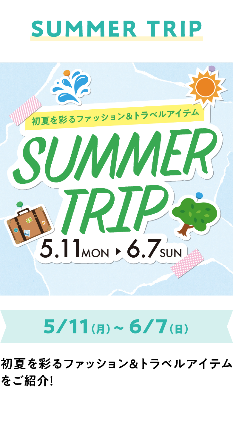SUMMER TRIP 5/11（月）～ 6/7（日）初夏を彩るファッション＆トラベルアイテムをご紹介！