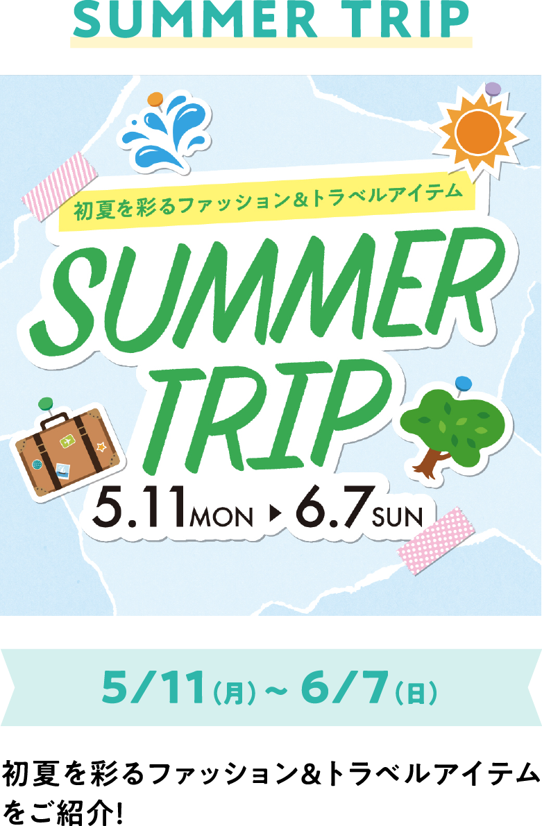 SUMMER TRIP 5/11（月）～ 6/7（日）初夏を彩るファッション＆トラベルアイテムをご紹介！
