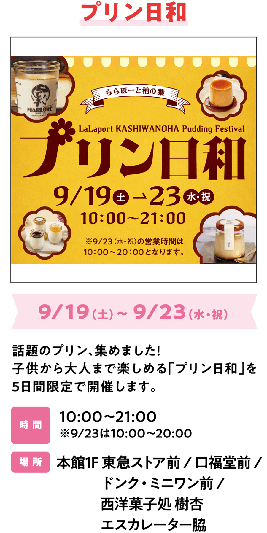 布丁节 9月19日（周六）～9月23日（周三·节假日）汇集了备受瞩目的布丁！我们将举办为期5天的“布丁节”，无论大人还是小孩都能乐在其中。活动期间，在主楼1层MUJIRUSHIRYOHIN旁入口处，还将出现Sanrio可丽饼车！时间 10:00～21:00 ※9月23日为10:00～20:00 地点 本馆1楼 东急超市前 / kofukudo前 / DONQ MiniOne前 / 西洋糕点店Juin自动扶梯旁