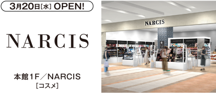 3月20日[水]OPEN!　本館1F／NARCIS [コスメ]