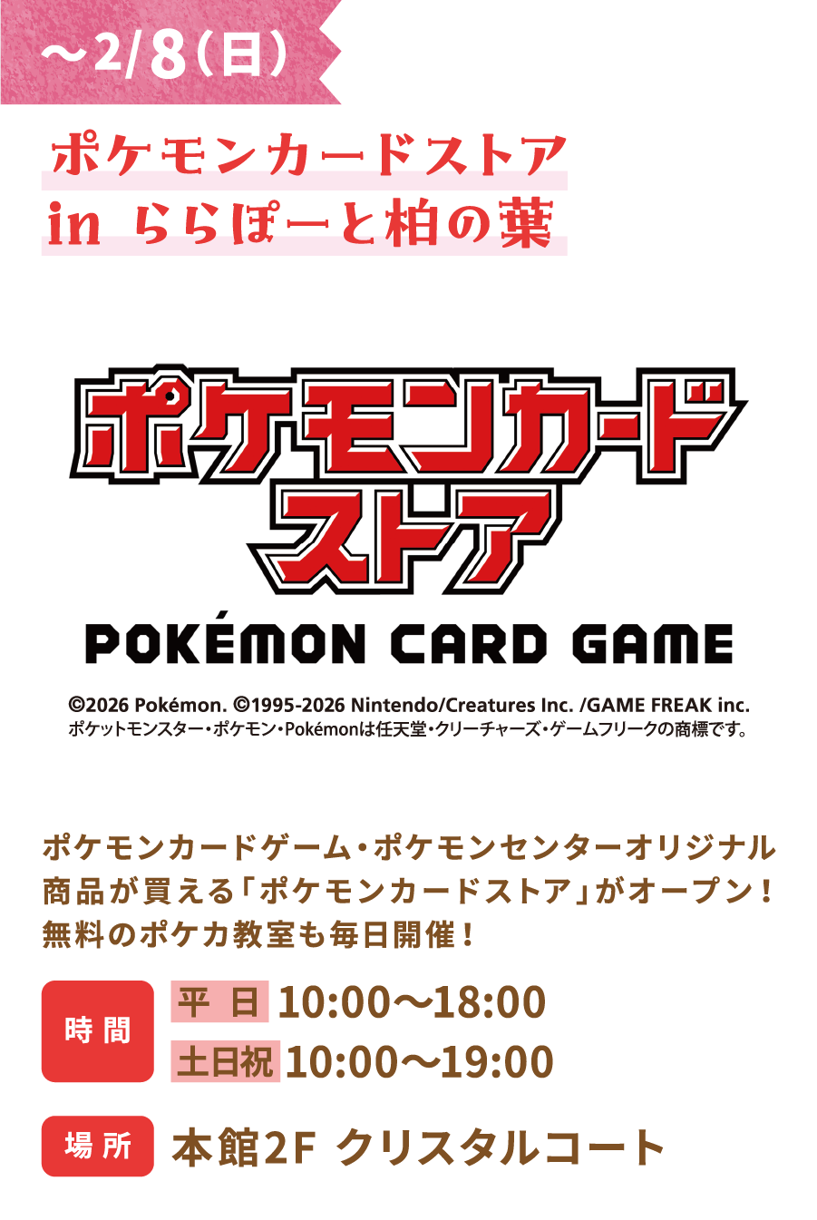 LaLaport柏葉店寶可夢卡牌商店 - 2月8日（週日） 寶可夢卡牌商店現已開業！您可以在這裡購買寶可夢卡牌遊戲和寶可夢中心原創商品！此外，每天都會舉辦免費的寶可夢卡課程！營業時間：平日10:00-18:00，週六、週日及假日10:00-19:00 地點：主樓2樓水晶庭院