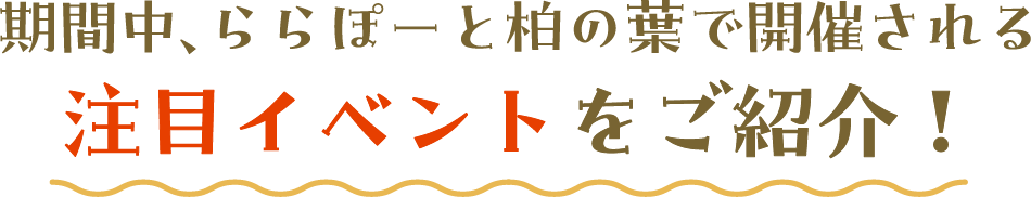 期間中、ららぽーと柏の葉で開催される注目イベントをご紹介！