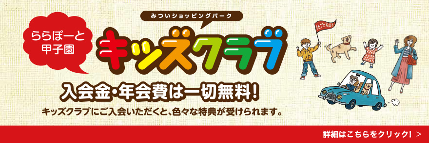 ららぽーと甲子園 みついショッピングパーク キッズクラブ 入会金・年会費は一切無料！ キッズクラブにご入会いただくと、色々な特典が受けられます。 詳細はこちらをクリック！