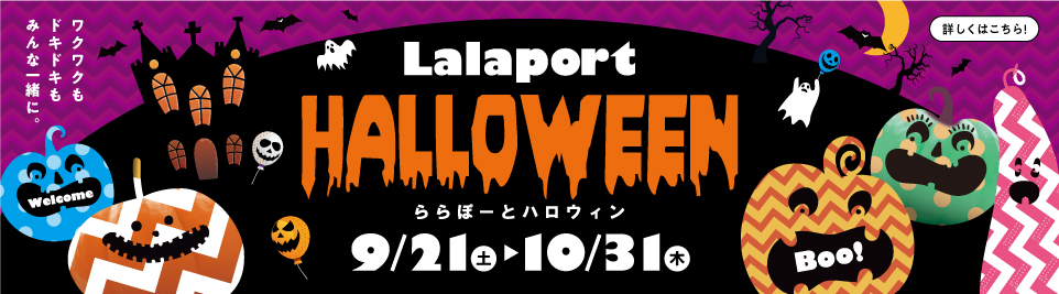 ワクワクもドキドキもみんな一緒に。 Lalaport HALLOWEEN ららぽーとハロウィン 9/21（土）～10/31（木） 詳しくはこちら！