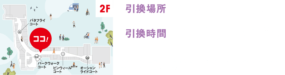 引換場所 2F総合案内所 引換時間 10:00 ~ 20:00 ※施設営業時間が変更になった際には総合案内所受付時間も変更となる場合がございます。