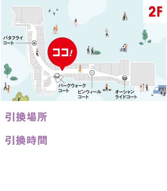 引換場所 2F総合案内所 引換時間 10:00 ~ 20:00 ※施設営業時間が変更になった際には総合案内所受付時間も変更となる場合がございます。