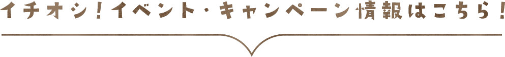 イチオシ！イベント・キャンペーン情報はこちら！