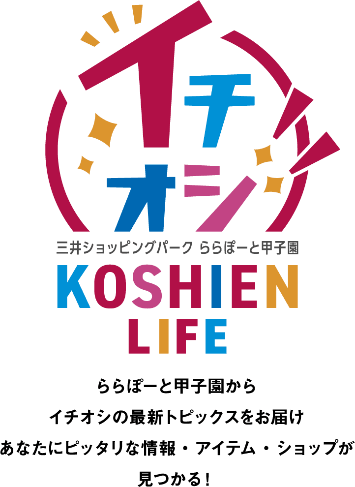 イチオシ！！三井ショッピングパーク ららぽーと甲子園 KOSHIEN LIFE ららぽーと甲子園からイチオシの最新トピックスをお届け あなたにピッタリな情報・アイテム・ショップが見つかる！
