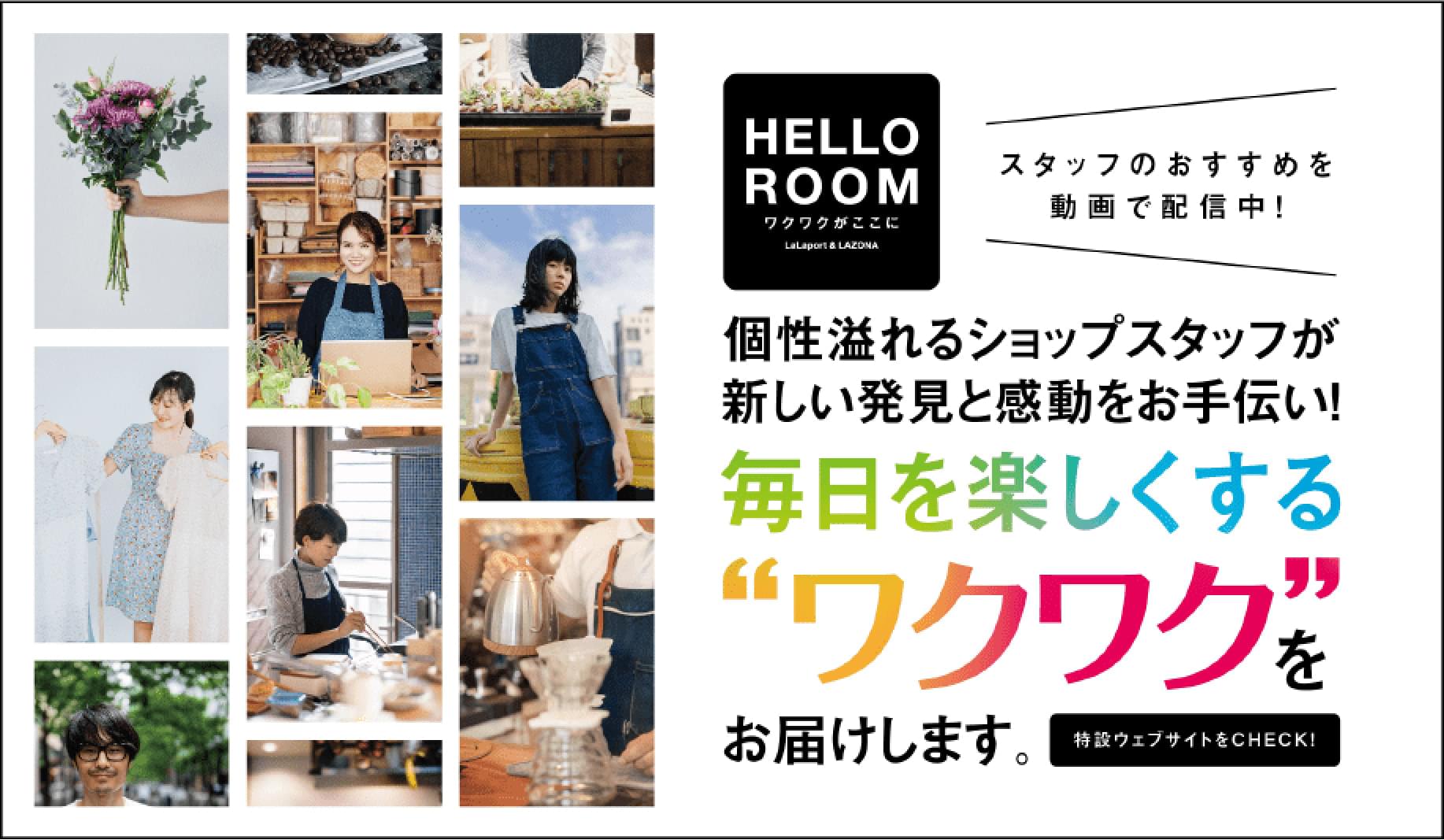 HELLO ROOM スタッフのおすすめを動画で配信中 個性溢れるショップスタッフが新しい発見と感動をお手伝い！毎日を楽しくする“ワクワク”をお届けします。 特設ウェブサイトをCHECK!