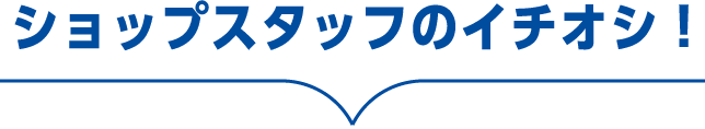 ショップスタップのイチオシ！