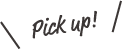 Pick up!