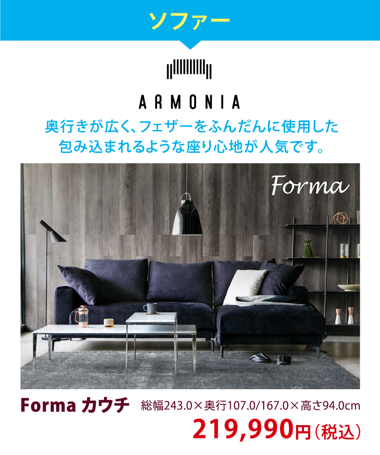 ソファー　ARMONIA　奥行きが広く、フェザーをふんだんに使用した
包み込まれるような座り心地が人気です。　Forma カウチ　総幅243.0×奥行107.0/167.0×高さ94.0cm　219,990円（税込）