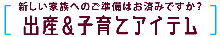 新しい家族へのご準備はお済みですか？　出産＆子育てアイテム