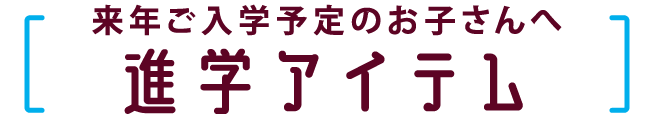 来年ご入学予定のお子さんへ　進学アイテム