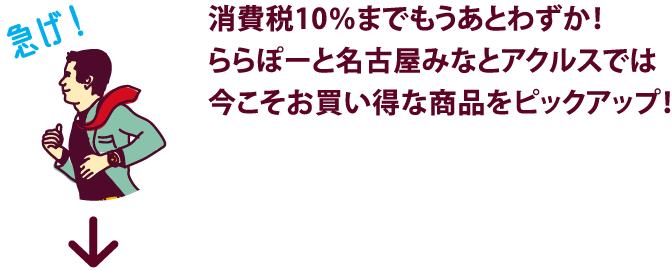 消費税10％までもうあとわずか！ららぽーと名古屋みなとアクルスでは今こそお買い得な商品をピックアップ！
