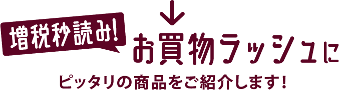 増税秒読み！お買物ラッシュにピッタリの商品をご紹介します！