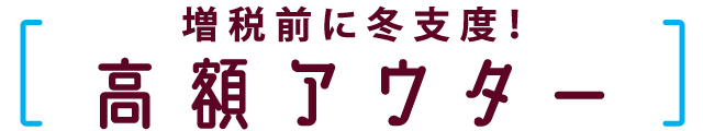 増税前に冬支度！　高額アウター