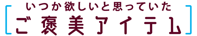 いつか欲しいと思っていた　ご褒美アイテム