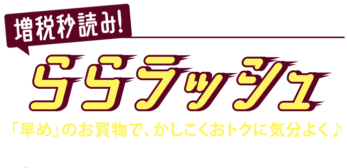 増税秒読み！　買うなら今！決めるなら今！　ららラッシュ