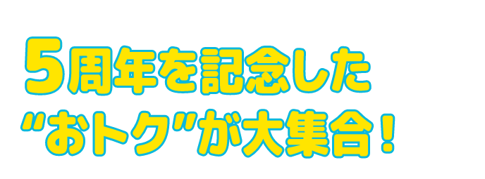 5周年を記念した“おトク”が大集合！