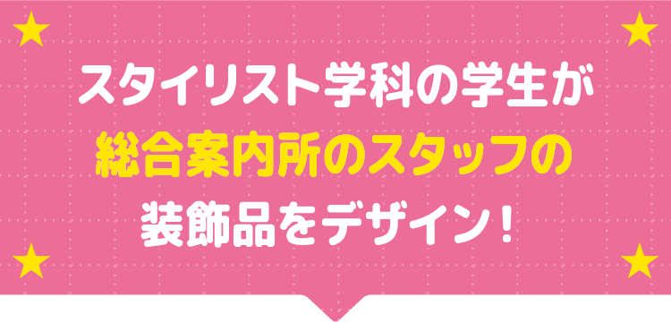 スタイリスト学科の学生が総合案内所のスタッフの装飾品をデザイン！
