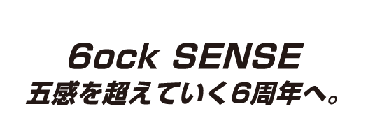 6ock SENSE 五感を超えていく6周年へ。