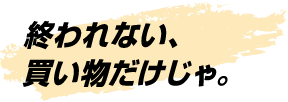 終われない、買い物だけじゃ。