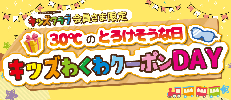 ≪キッズクラブ会員さま限定≫ 30℃のとろけそうな日【わくわクーポンDAY】開催！