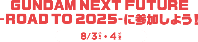 GUNDAM NEXT FUTURE -ROAD TO 2025-に参加しよう！ 8/3(土)・8/4(日)