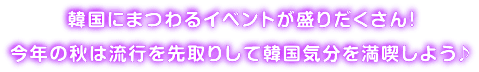 韓国にまつわるイベントが盛りだくさん！今年の秋は流行を先取りして韓国気分を満喫しよう♪