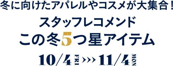 冬に向けたアパレルやコスメが大集合！スタッフレコメンドこの冬5つ星アイテム 10/4(金)-11/4(月・振)