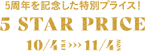 5周年を記念した特別プライス！5 STAR PRICE 10/4(金)-11/4(月・振)