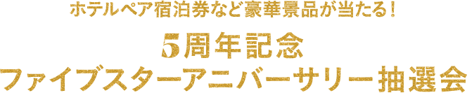 ホテルペア宿泊券など豪華景品が当たる！5周年記念 ファイブスターアニバーサリー抽選会