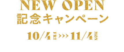 NEW OPEN記念キャンペーン 10/4(金)-11/4(月・振) NEW OPENを記念した特別なキャンペーンを開催！