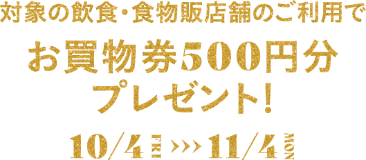 対象の飲食店舗ご利用でお買物券500円分プレゼント!10/4(金)-11/4(月・振)