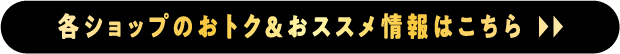 各ショップのおトク＆おススメ情報はこちら