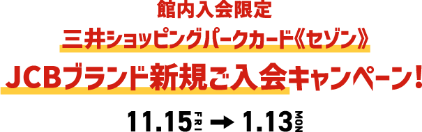 館内入会限定 三井ショッピングパークカード セゾン JCBブランド新規ご入会キャンペーン！11.15(金)-1.13(月・祝)