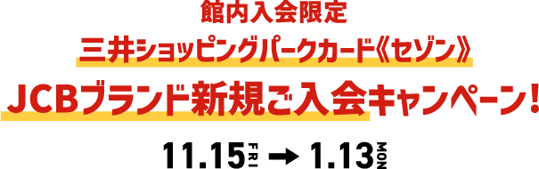 館内入会限定 三井ショッピングパークカード《セゾン》JCBブランド新規ご入会キャンペーン！ 11/15(金)-1/13(月・祝)