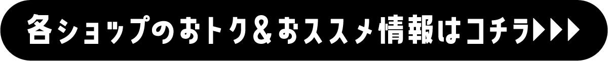 各ショップのおトク＆おススメ情報はコチラ