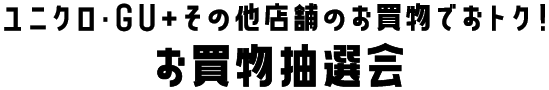 ユニクロ・GU+その他店舗の
お買物でおトク！お買物抽選会