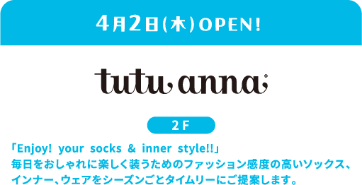 4月2日（星期四）在tutu anna二楼开业：“尽情享受你的袜子和内衣风格！！”我们提供精选的时尚袜子、内衣和服装，帮助您每天都穿得时尚又舒适。