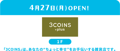 3COINS+plus 1F 将于 4 月 27 日（星期一）开业。“ 3COINS ”是一家百货商店，旨在帮助您找到一点幸福。