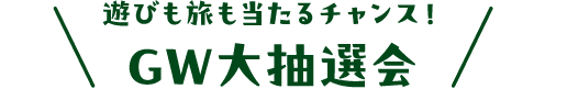 遊びも旅も当たるチャンス！GW大抽選会