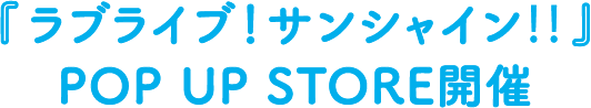『ラブライブ！サンシャイン‼︎』
POP UP STORE開催