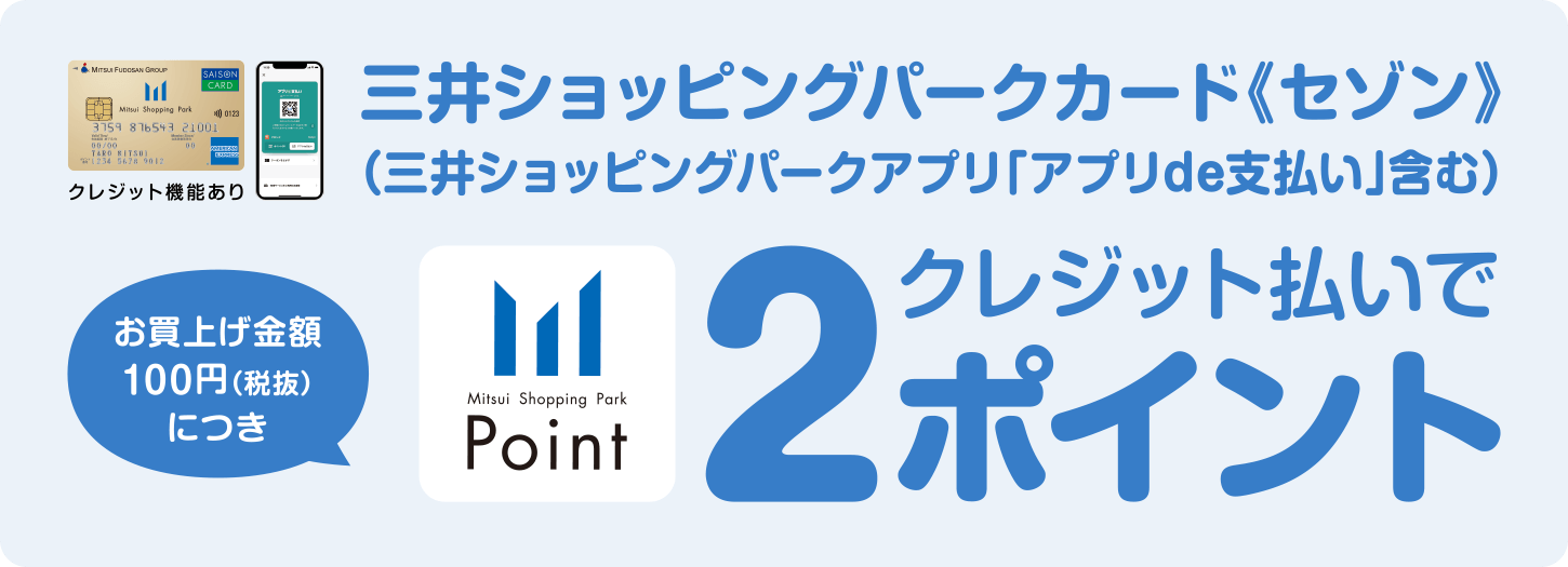 三井ショッピングパークカード《セゾン》（三井ショッピングパークアプリ「アプリde支払い」含む）お買上げ金額100円（税抜）につきクレジット払いで2ポイント