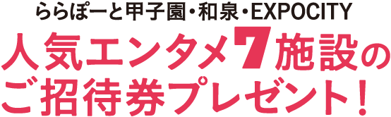ららぽーと甲子園・和泉・EXPOCITY 人気エンタメ7施設のご招待券プレゼント！