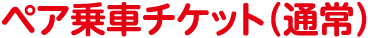 ペア乗車チケット（通常）