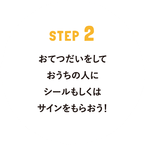 STEP 2 おてつだいをしておうちの人にシールもしくはサインをもらおう！
														