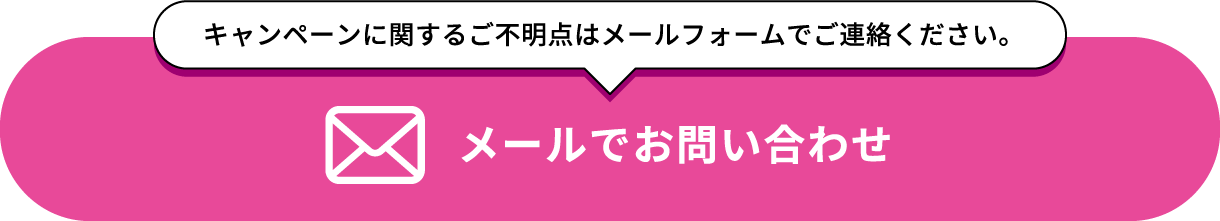 キャンペーンに関するご不明点はメールフォームでご連絡ください。 メールでお問い合わせ